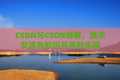 CSDN与CSDN博客,技术交流与知识共享的乐园 CSDN与CSDN博客,技术交流与知识共享的乐园